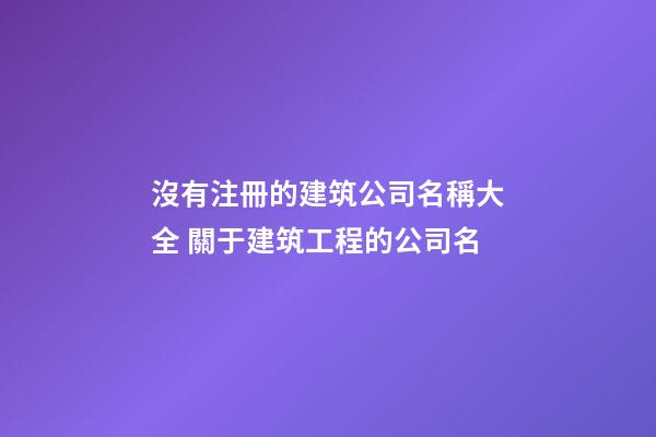 沒有注冊的建筑公司名稱大全 關于建筑工程的公司名-第1張-公司起名-玄機派